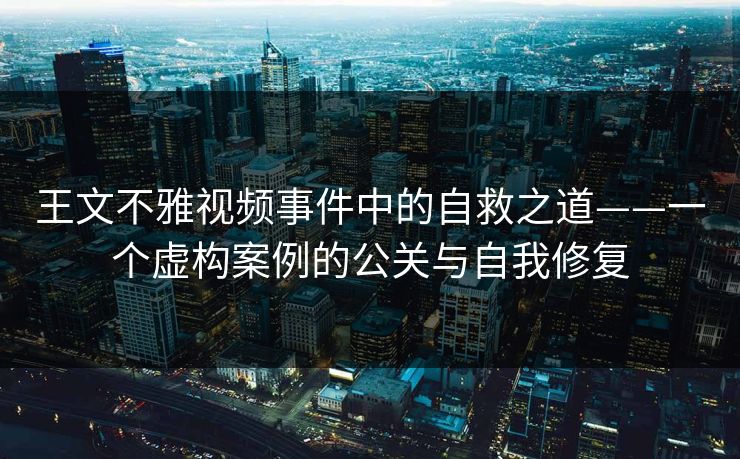 王文不雅视频事件中的自救之道——一个虚构案例的公关与自我修复