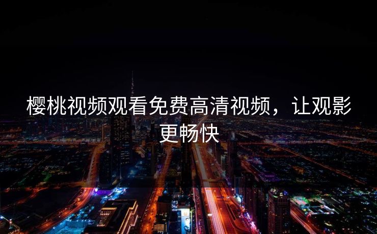 樱桃视频观看免费高清视频，让观影更畅快
