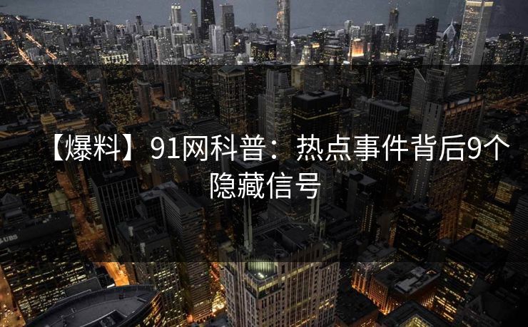 【爆料】91网科普：热点事件背后9个隐藏信号