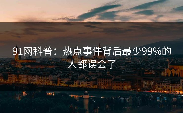 91网科普：热点事件背后最少99%的人都误会了