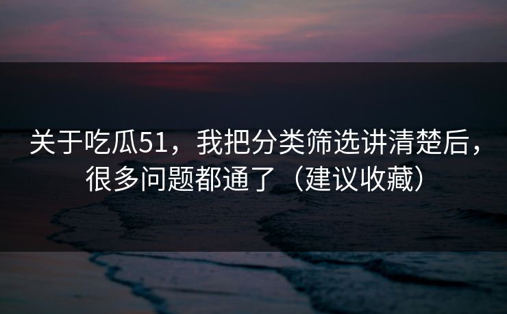 关于吃瓜51，我把分类筛选讲清楚后，很多问题都通了（建议收藏）