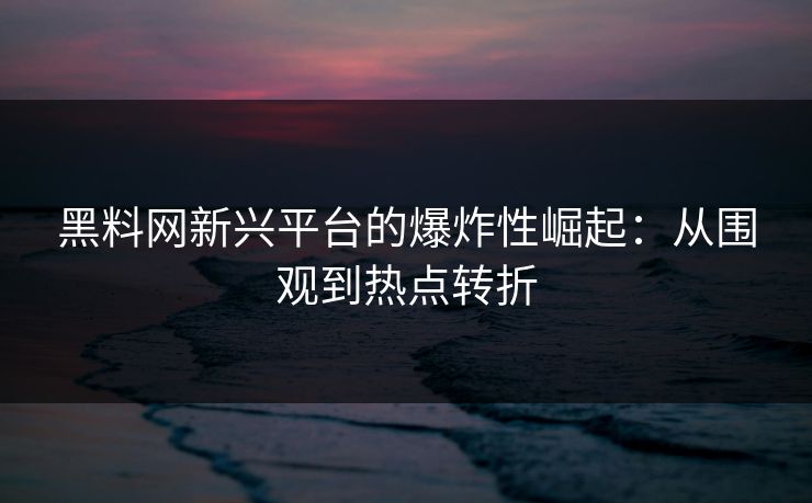黑料网新兴平台的爆炸性崛起：从围观到热点转折