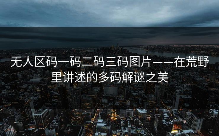 无人区码一码二码三码图片——在荒野里讲述的多码解谜之美