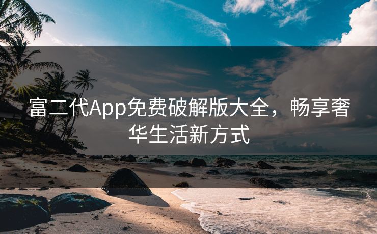 富二代App免费破解版大全，畅享奢华生活新方式