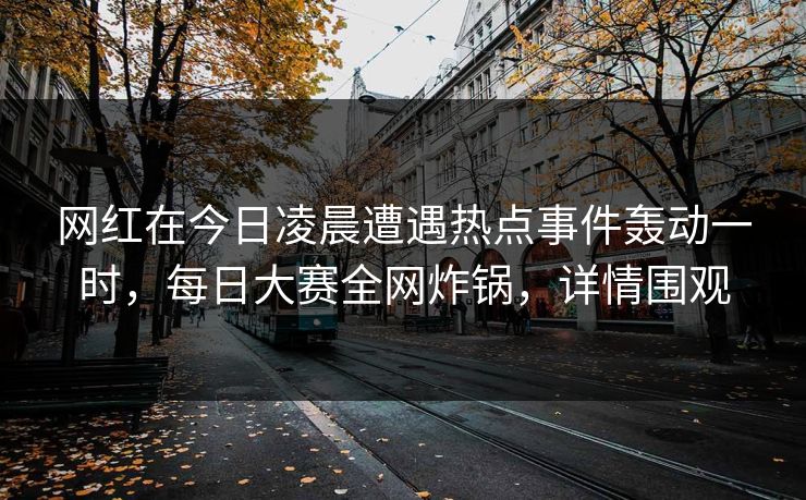 网红在今日凌晨遭遇热点事件轰动一时，每日大赛全网炸锅，详情围观