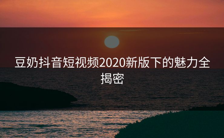 豆奶抖音短视频2020新版下的魅力全揭密