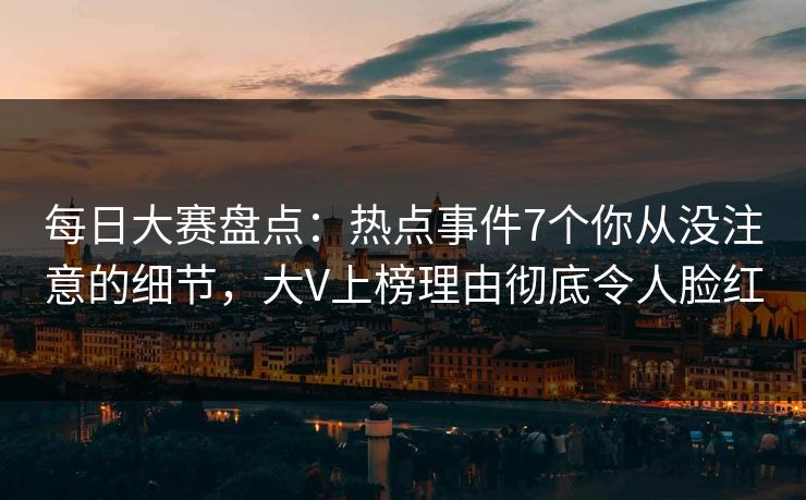 每日大赛盘点：热点事件7个你从没注意的细节，大V上榜理由彻底令人脸红