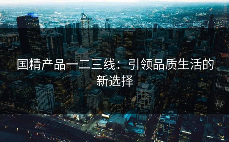 国精产品一二三线：引领品质生活的新选择