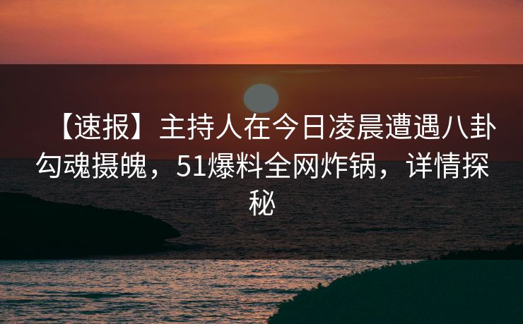 【速报】主持人在今日凌晨遭遇八卦勾魂摄魄，51爆料全网炸锅，详情探秘