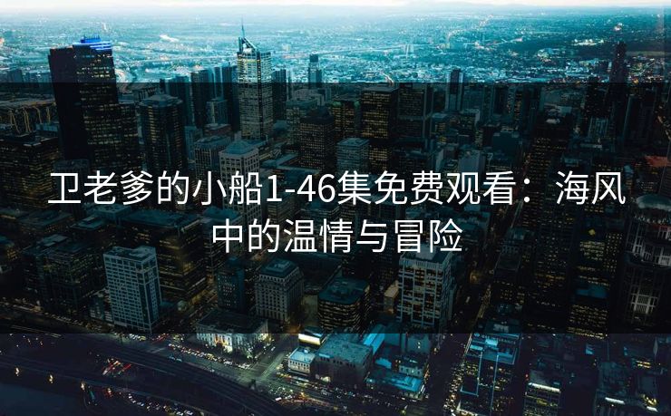 卫老爹的小船1-46集免费观看：海风中的温情与冒险