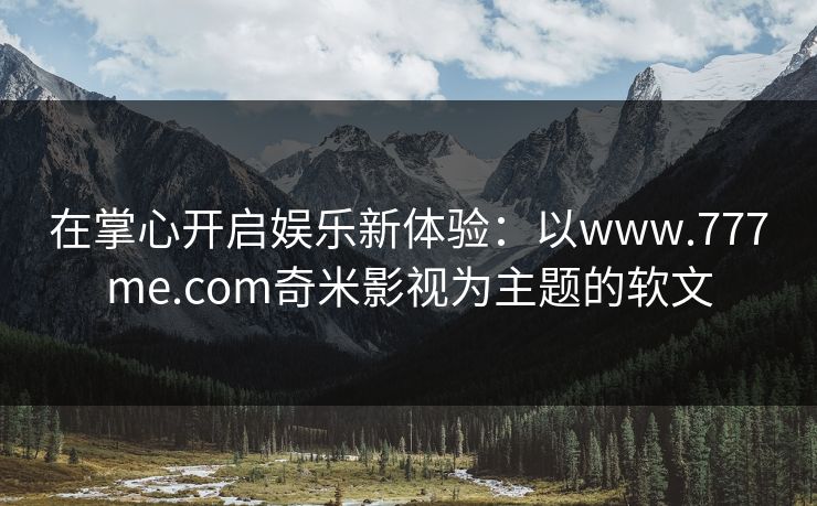 在掌心开启娱乐新体验：以www.777me.com奇米影视为主题的软文