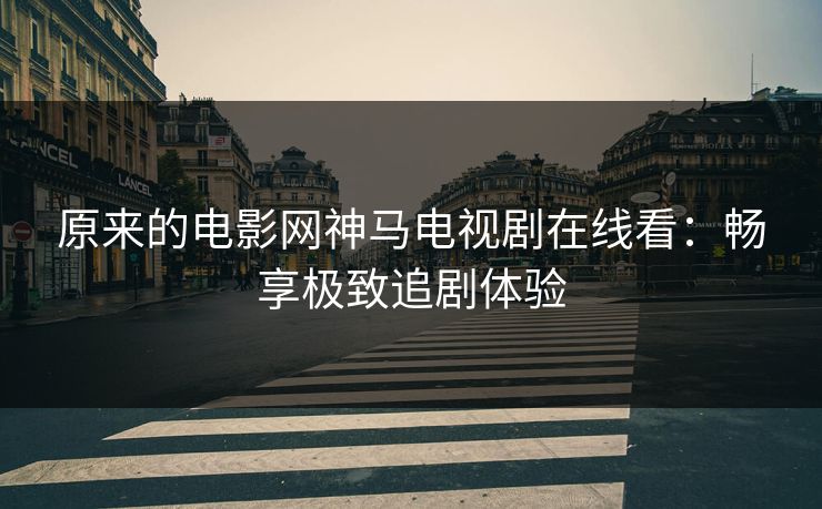 原来的电影网神马电视剧在线看：畅享极致追剧体验