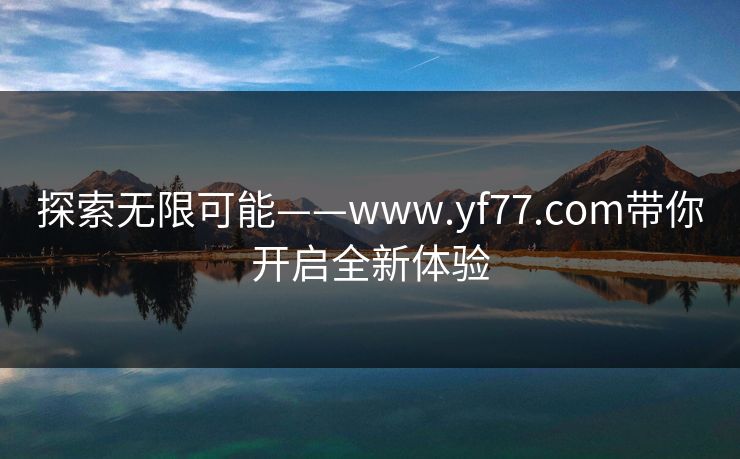 探索无限可能——www.yf77.com带你开启全新体验