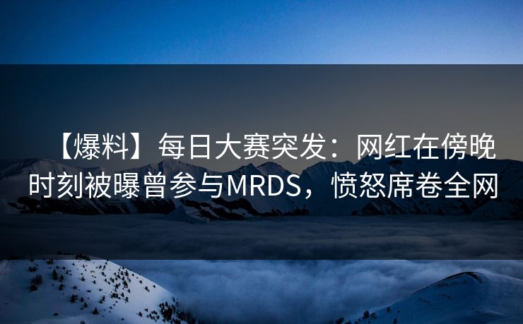 【爆料】每日大赛突发：网红在傍晚时刻被曝曾参与MRDS，愤怒席卷全网