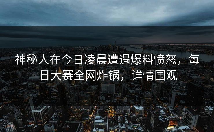 神秘人在今日凌晨遭遇爆料愤怒，每日大赛全网炸锅，详情围观