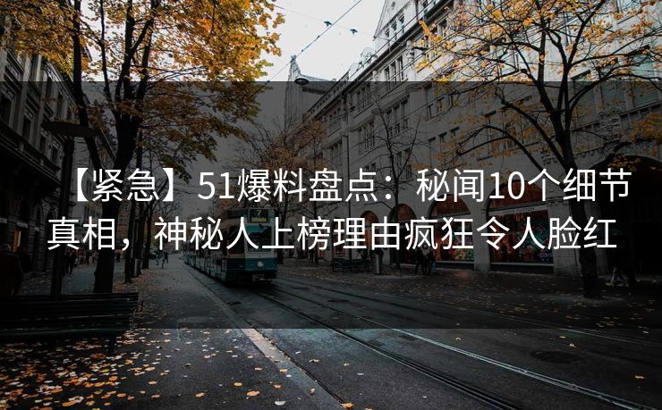 【紧急】51爆料盘点：秘闻10个细节真相，神秘人上榜理由疯狂令人脸红