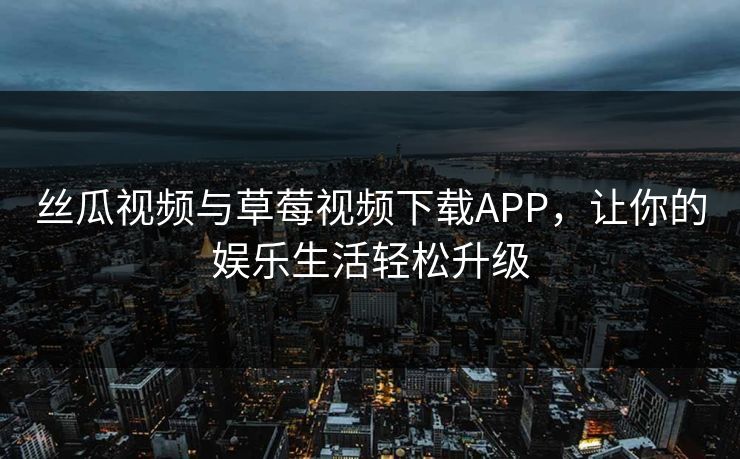 丝瓜视频与草莓视频下载APP，让你的娱乐生活轻松升级