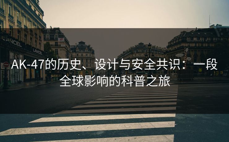 AK-47的历史、设计与安全共识：一段全球影响的科普之旅
