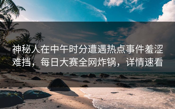 神秘人在中午时分遭遇热点事件羞涩难挡，每日大赛全网炸锅，详情速看