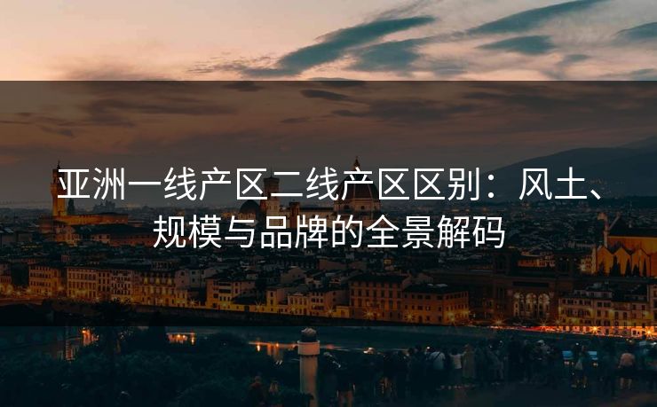 亚洲一线产区二线产区区别：风土、规模与品牌的全景解码