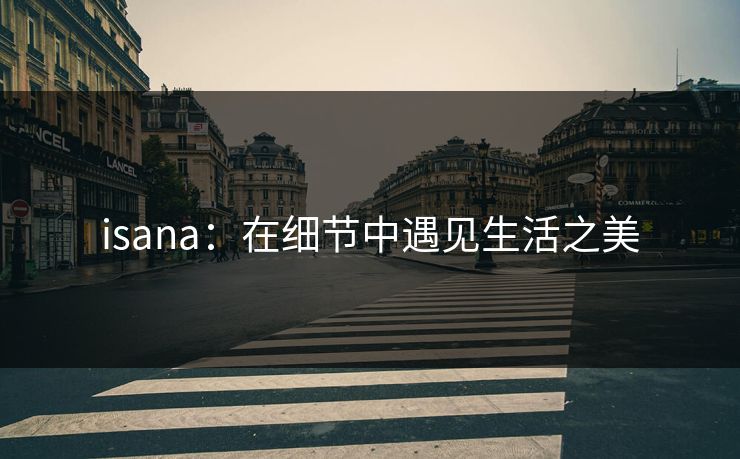 isana：在细节中遇见生活之美