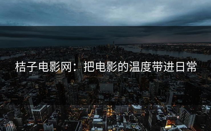 桔子电影网：把电影的温度带进日常