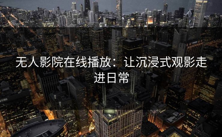 无人影院在线播放：让沉浸式观影走进日常