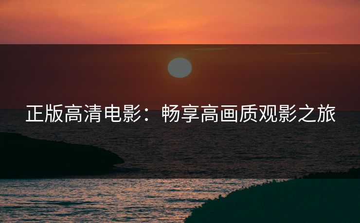 正版高清电影：畅享高画质观影之旅