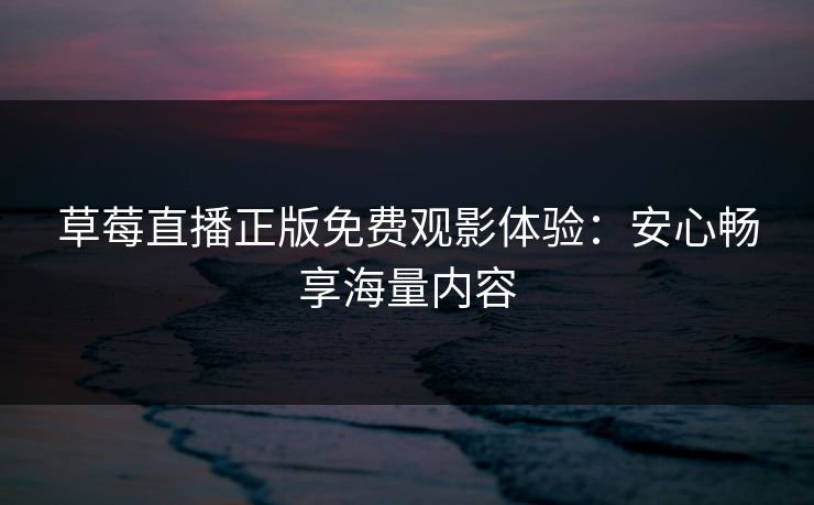草莓直播正版免费观影体验：安心畅享海量内容