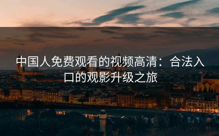 中国人免费观看的视频高清：合法入口的观影升级之旅