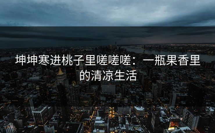 坤坤寒进桃子里嗟嗟嗟：一瓶果香里的清凉生活