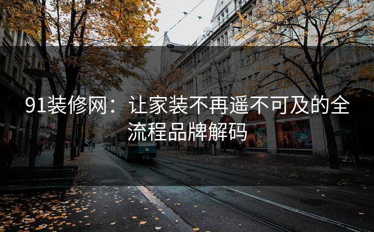 91装修网：让家装不再遥不可及的全流程品牌解码