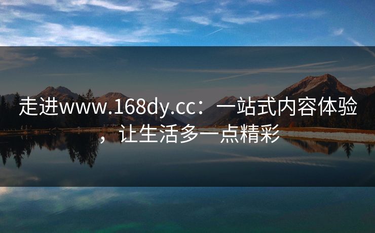 走进www.168dy.cc：一站式内容体验，让生活多一点精彩