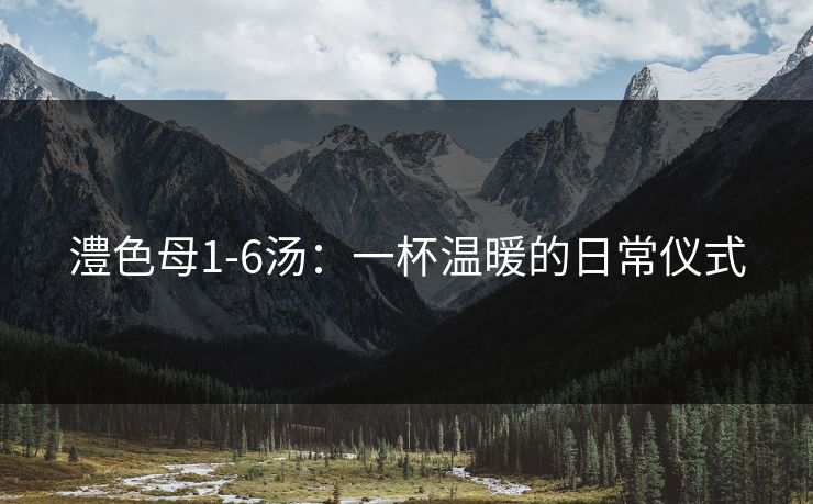 澧色母1-6汤：一杯温暖的日常仪式