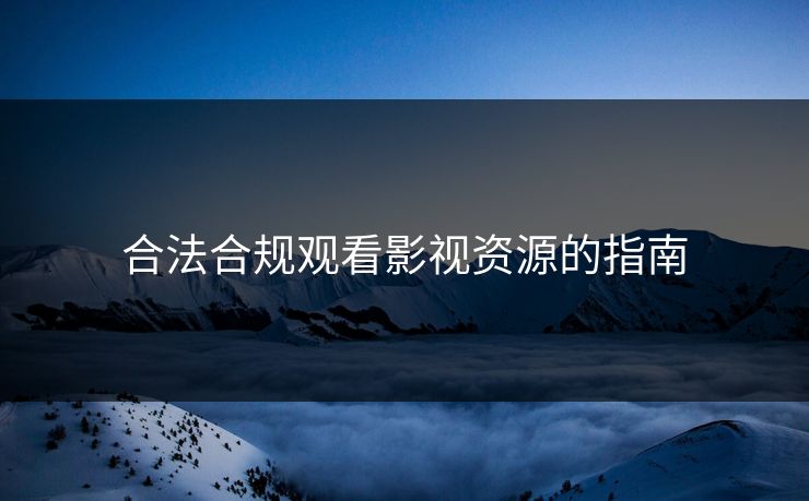合法合规观看影视资源的指南