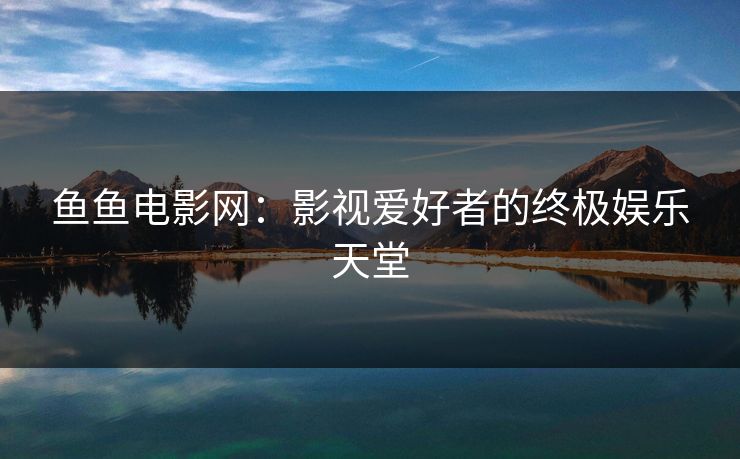 鱼鱼电影网：影视爱好者的终极娱乐天堂