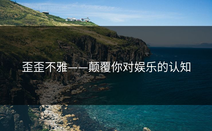 歪歪不雅——颠覆你对娱乐的认知
