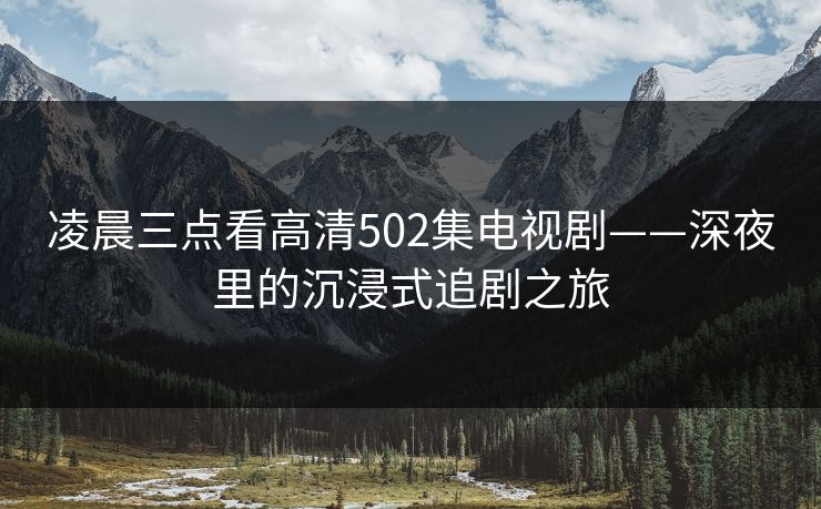 凌晨三点看高清502集电视剧——深夜里的沉浸式追剧之旅