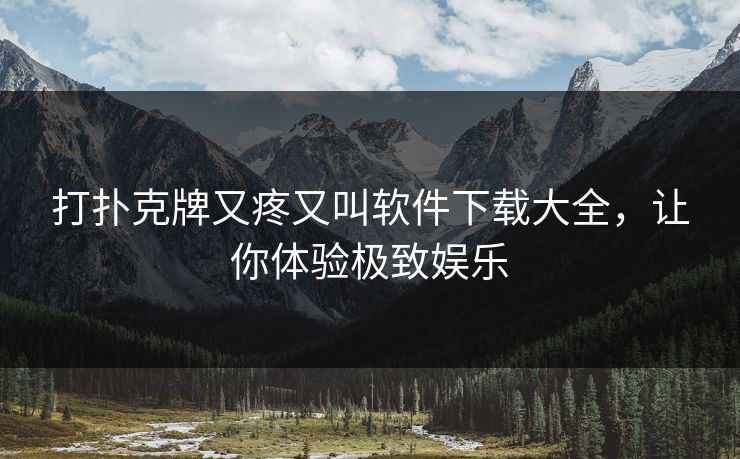 打扑克牌又疼又叫软件下载大全，让你体验极致娱乐