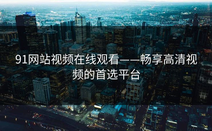 91网站视频在线观看——畅享高清视频的首选平台