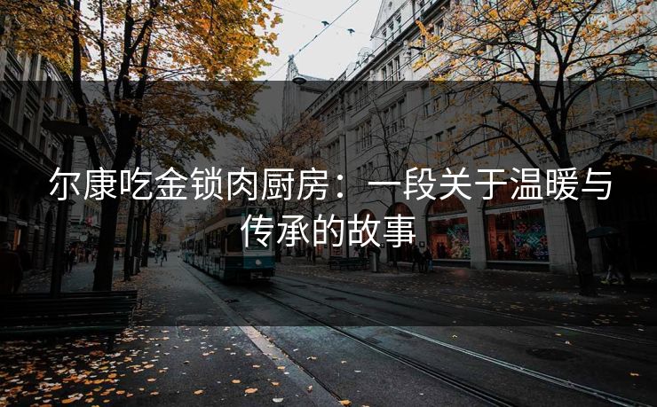 尔康吃金锁肉厨房：一段关于温暖与传承的故事
