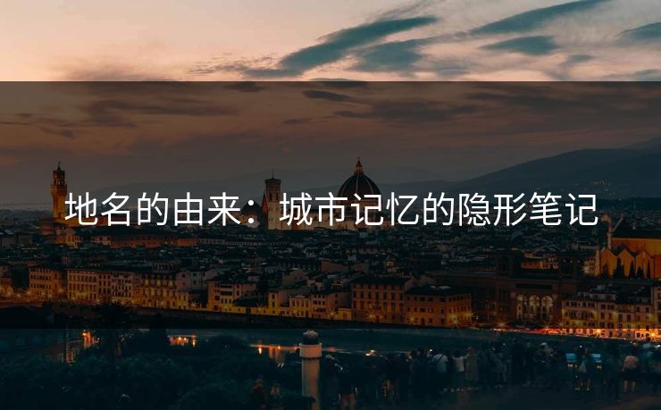 地名的由来：城市记忆的隐形笔记