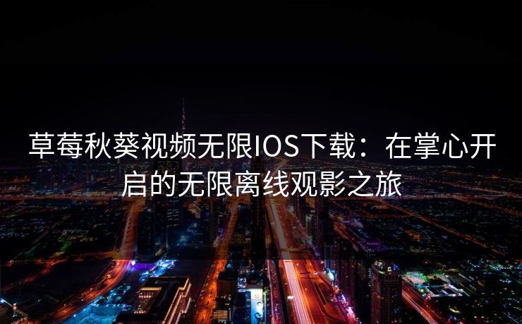 草莓秋葵视频无限IOS下载：在掌心开启的无限离线观影之旅
