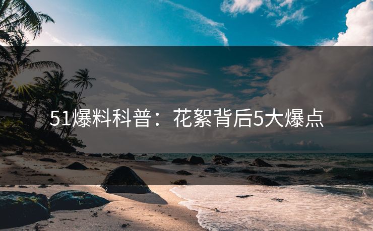 51爆料科普：花絮背后5大爆点