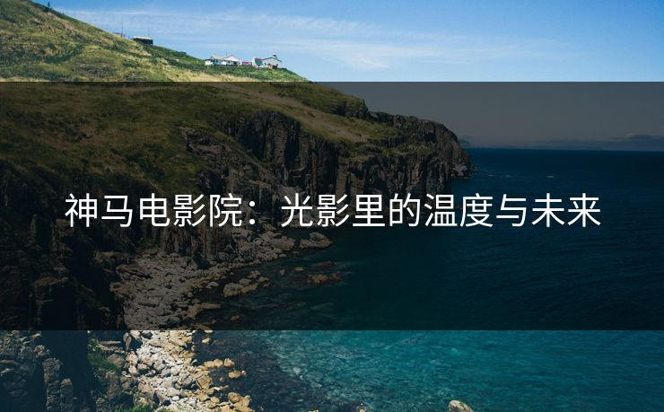 神马电影院：光影里的温度与未来