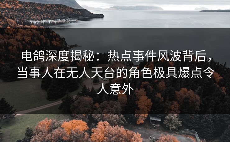 电鸽深度揭秘：热点事件风波背后，当事人在无人天台的角色极具爆点令人意外