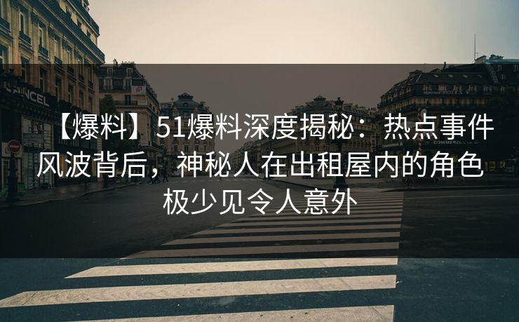 【爆料】51爆料深度揭秘：热点事件风波背后，神秘人在出租屋内的角色极少见令人意外
