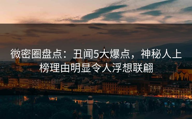 微密圈盘点：丑闻5大爆点，神秘人上榜理由明显令人浮想联翩