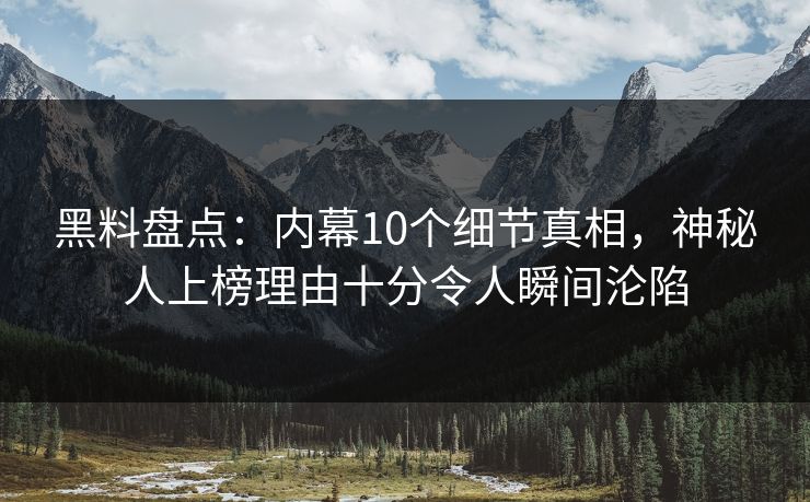 黑料盘点：内幕10个细节真相，神秘人上榜理由十分令人瞬间沦陷