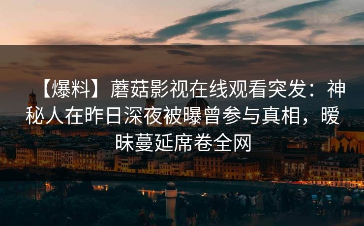 【爆料】蘑菇影视在线观看突发：神秘人在昨日深夜被曝曾参与真相，暧昧蔓延席卷全网